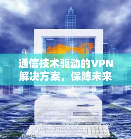 通信技术驱动的VPN解决方案，保障未来网络的可靠与安全