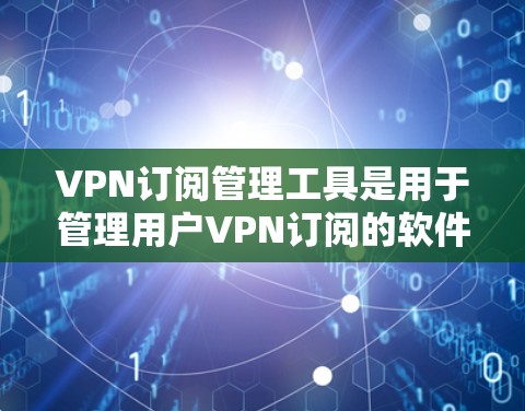 VPN订阅管理工具是用于管理用户VPN订阅的软件，帮助用户配置、监控和安全审计他们的VPN服务。以下是对这些工具的详细介绍