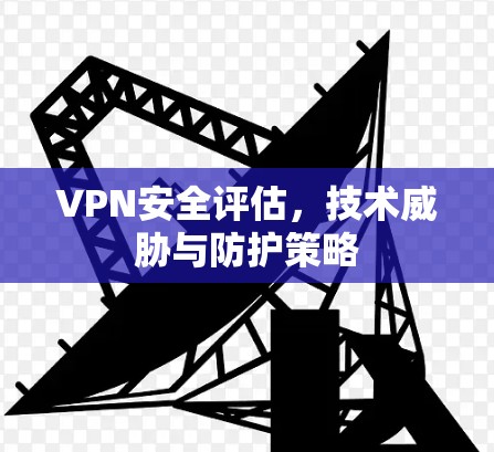VPN安全评估，技术威胁与防护策略
