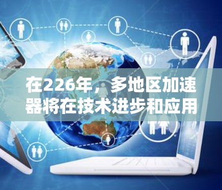 在226年，多地区加速器将在技术进步和应用需求的推动下，展现出更多的功能和应用场景。以下是关于多地区加速器的详细分析