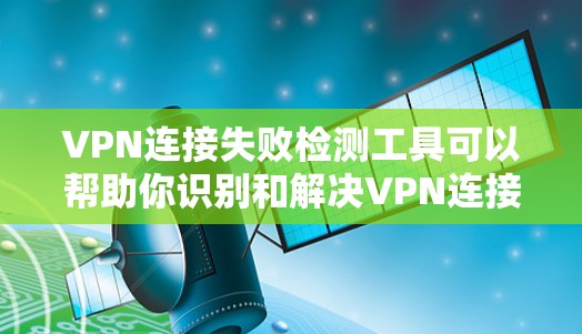 VPN连接失败检测工具可以帮助你识别和解决VPN连接失败的问题。以下是一些步骤和方法，帮助你更好地理解如何使用这些工具