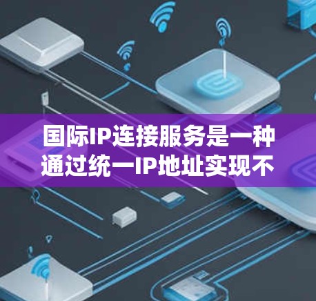 国际IP连接服务是一种通过统一IP地址实现不同国家或地区的网络通信的工具。以下是其详细的解释和应用