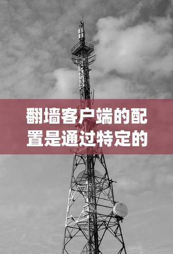 翻墙客户端的配置是通过特定的配置文件实现的，主要包括服务器端配置文件（如config.json）和客户端配置文件（如client.json）以下是一个详细且分步骤的讲解