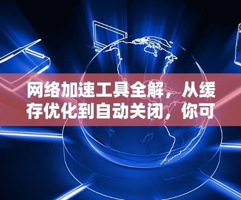 网络加速工具全解，从缓存优化到自动关闭，你可能需要它了！
