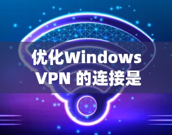 优化Windows VPN 的连接是一个系统工程，涉及多个步骤和设置。以下是一步步的优化建议