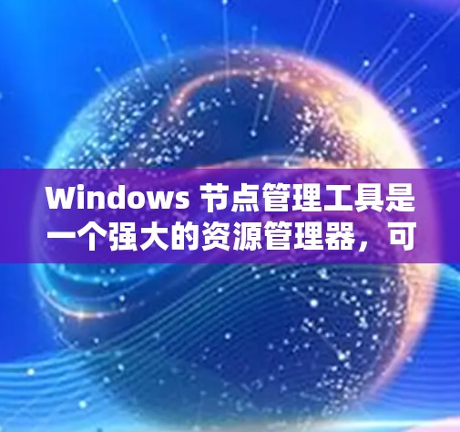 Windows 节点管理工具是一个强大的资源管理器，可以帮助你更好地组织和管理你的计算机资源。以下是使用 Windows 节点管理工具的步骤