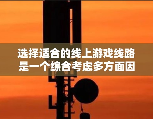 选择适合的线上游戏线路是一个综合考虑多方面因素的过程。以下是一步步的建议