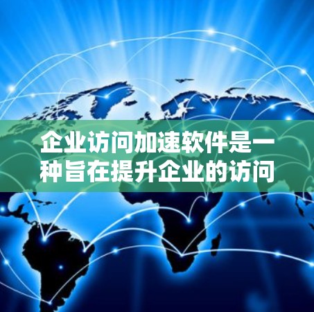 企业访问加速软件是一种旨在提升企业的访问效率和用户体验的现代管理工具。以下是对该软件的详细分析