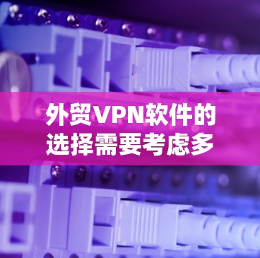 外贸VPN软件的选择需要考虑多方面因素，以确保数据安全、隐私保护以及交易过程的顺畅。以下是一些推荐的外贸VPN软件，以及一些注意事项