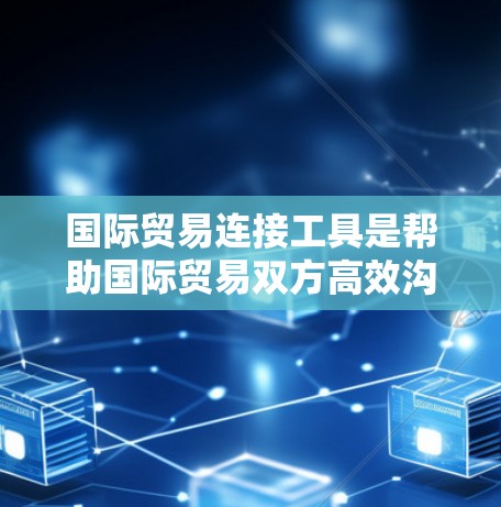 国际贸易连接工具是帮助国际贸易双方高效沟通、协调和管理的关键工具。以下是对这些工具的详细介绍