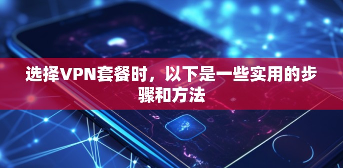 选择VPN套餐时，以下是一些实用的步骤和方法