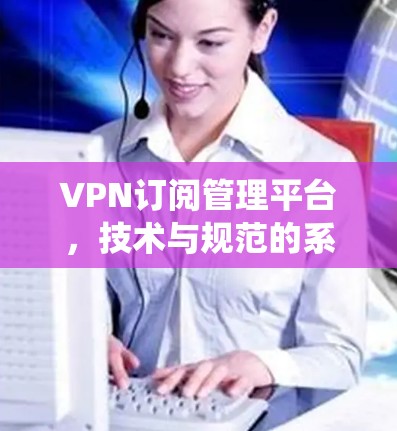 VPN订阅管理平台，技术与规范的系统性解决方案
