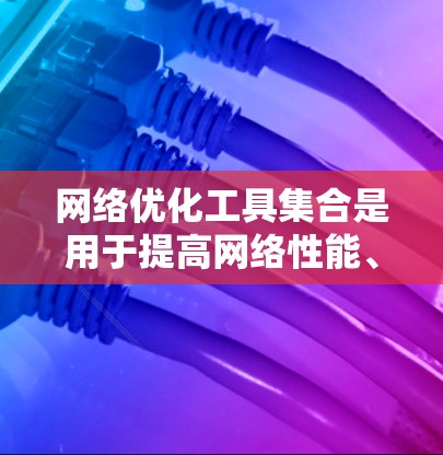 网络优化工具集合是用于提高网络性能、优化网络架构和管理网络设备的工具。以下是常见的网络优化工具集合