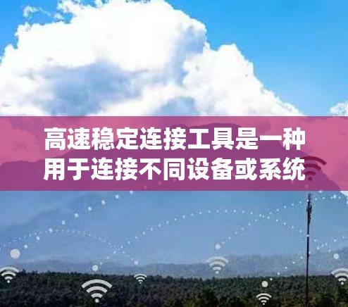 高速稳定连接工具是一种用于连接不同设备或系统以提高连接速度和稳定性的技术，广泛应用于工业自动化、物联网、存储传输等领域。以下是对该工具的详细分析