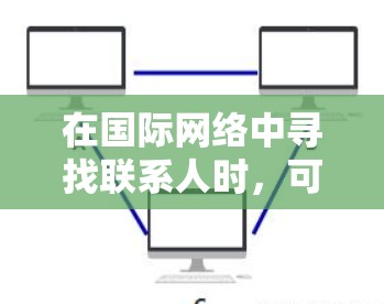 在国际网络中寻找联系人时，可以使用以下工具和策略来优化搜索效率和找到合适的联系人
