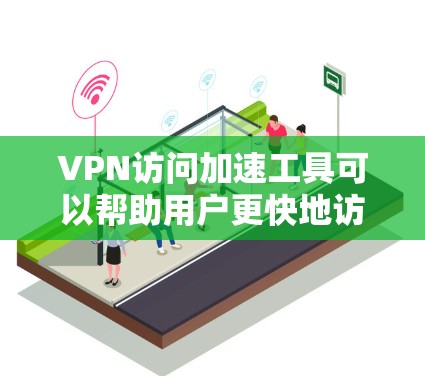 VPN访问加速工具可以帮助用户更快地访问网络，尤其是在使用VPN时。这些工具通常通过优化网络连接、减少延迟或提高稳定性来提升用户体验。以下是几个常用的VPN访问加速工具及其特点