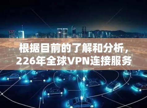 根据目前的了解和分析，226年全球VPN连接服务可能会经历以下几个主要变化