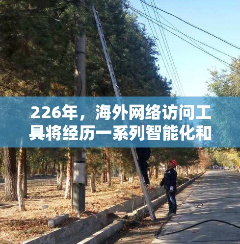 226年，海外网络访问工具将经历一系列智能化和变革，以适应技术进步和发展需求。以下是一些可能的未来趋势和改进方向