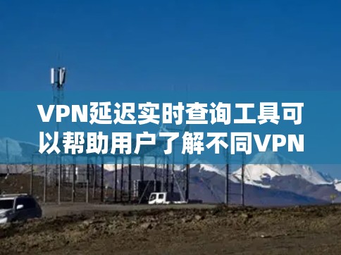 VPN延迟实时查询工具可以帮助用户了解不同VPN服务的延迟情况，确保在使用时能够获得最佳的网络体验。以下是使用这些工具的步骤和注意事项