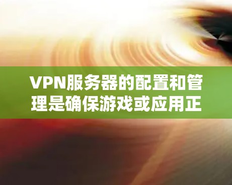 VPN服务器的配置和管理是确保游戏或应用正常运行的关键步骤。以下是一些具体的步骤和信息，帮助你更好地理解和管理VPN服务器