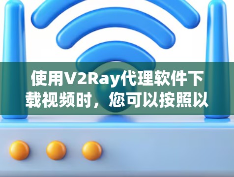 使用V2Ray代理软件下载视频时，您可以按照以下步骤进行操作