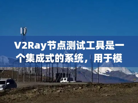 V2Ray节点测试工具是一个集成式的系统，用于模型验证和推理测试，主要功能包括验证输出、检查输入和评估模型鲁棒性。以下是详细的步骤指南