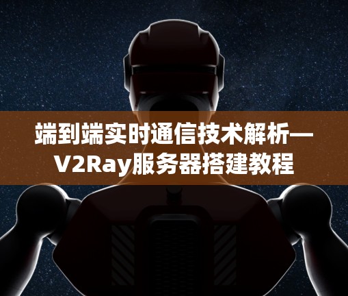 端到端实时通信技术解析—V2Ray服务器搭建教程