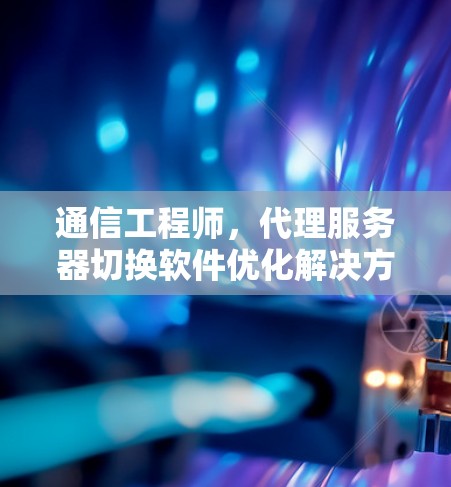 通信工程师，代理服务器切换软件优化解决方案