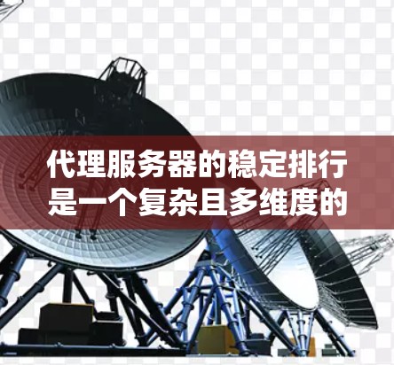 代理服务器的稳定排行是一个复杂且多维度的系统，通常需要综合考虑多个指标来评估其性能。以下是一个详细的分析框架，帮助您全面评估代理服务器的稳定表现