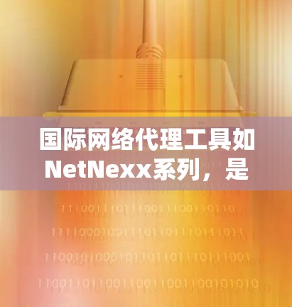 国际网络代理工具如NetNexx系列，是用于代理国际网络环境的工具，广泛应用于全球用户。以下是其特点和推荐工具