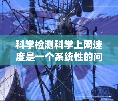 科学检测科学上网速度是一个系统性的问题，涉及多个因素。以下是一个结构化的指南，帮助您系统地进行测试和分析
