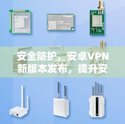 安全防护，安卓VPN新版本发布，提升安全性与用户体验