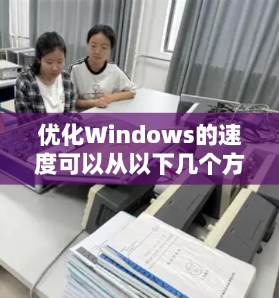 优化Windows的速度可以从以下几个方面入手，结合实际操作步骤来实现