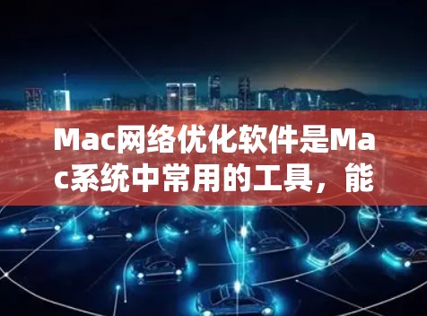 Mac网络优化软件是Mac系统中常用的工具，能够帮助用户更好地管理网络数据和优化性能。以下是对Mac网络优化软件的详细介绍