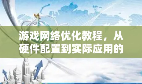 游戏网络优化教程，从硬件配置到实际应用的全面指南