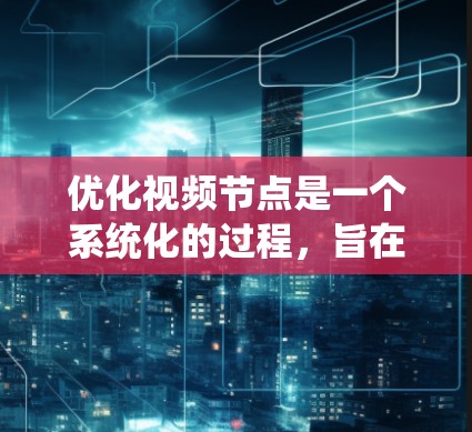 优化视频节点是一个系统化的过程，旨在提升视频质量、增强用户体验和提高观看效率。以下是逐步优化视频节点的详细步骤
