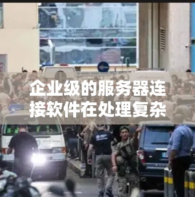 企业级的服务器连接软件在处理复杂、高并发和大规模数据场景时扮演着关键角色。以下是对这些软件的详细分析和总结