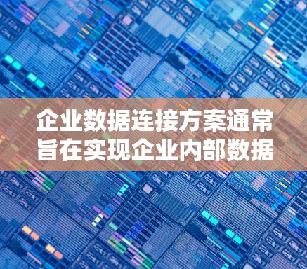 企业数据连接方案通常旨在实现企业内部数据的高效共享、协作与管理，以支持业务决策、智能化运营和客户关系管理。以下是一个通用的企业数据连接方案框架，您可以根据具体需求进行调整和优化