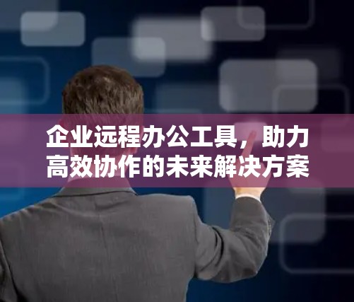 企业远程办公工具，助力高效协作的未来解决方案