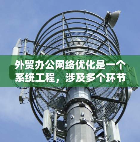 外贸办公网络优化是一个系统工程，涉及多个环节和因素，需要综合考虑和逐步推进。以下是对外贸办公网络优化的详细总结和建议