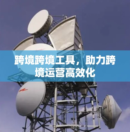 跨境跨境工具，助力跨境运营高效化