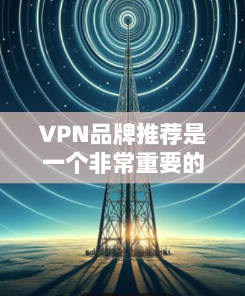 VPN品牌推荐是一个非常重要的步骤，因为它直接影响到用户的安全性和舒适度。以下是一些经典的VPN品牌推荐，涵盖了不同的类型和特点，帮助你找到最适合自己的VPN品牌