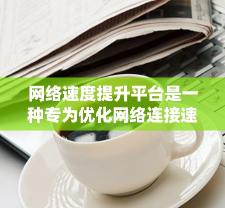 网络速度提升平台是一种专为优化网络连接速度而设计的系统和工具，广泛应用于多个行业。以下是对该平台的详细总结