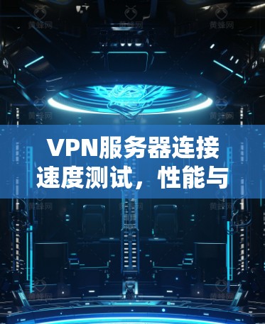 VPN服务器连接速度测试，性能与安全性分析