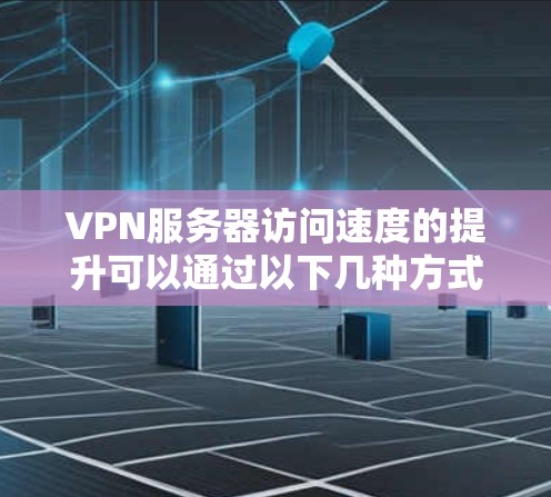 VPN服务器访问速度的提升可以通过以下几种方式实现