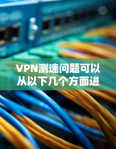 VPN测速问题可以从以下几个方面进行分析和解决