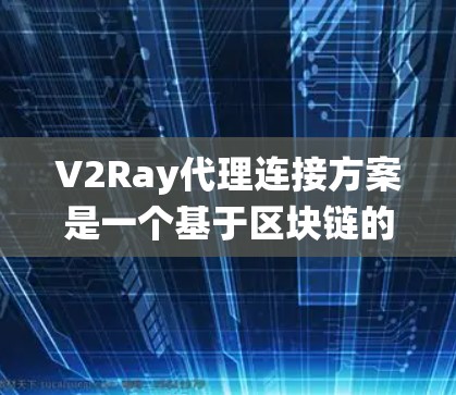 V2Ray代理连接方案是一个基于区块链的分布式代理系统，主要用于连接外部设备和服务器到V2Ray上的AI模型，加速模型训练和推理。以下是对该方案的详细分析和总结