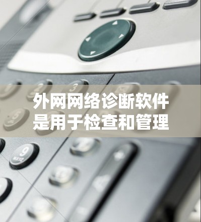 外网网络诊断软件是用于检查和管理外网网络设备的工具，涵盖路由器、交换机、防火墙等。以下是一些常见的外网网络诊断软件及其使用建议