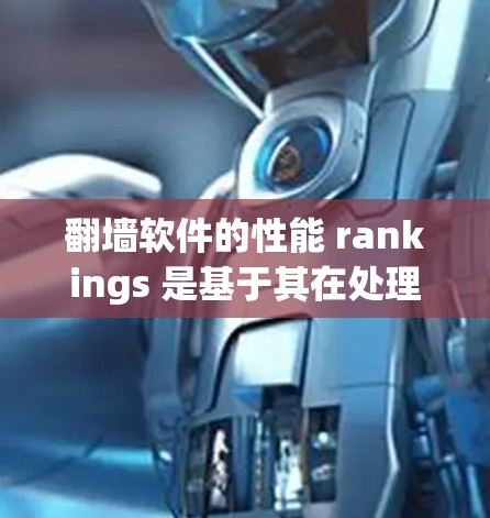 翻墙软件的性能 rankings 是基于其在处理流量、延迟、延迟抗阻（QoS）稳定性等方面的表现。以下是一些知名的翻墙软件及其性能方面的表现