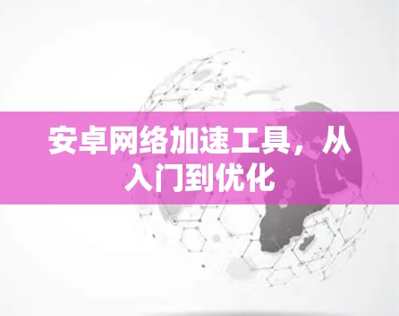 安卓网络加速工具，从入门到优化